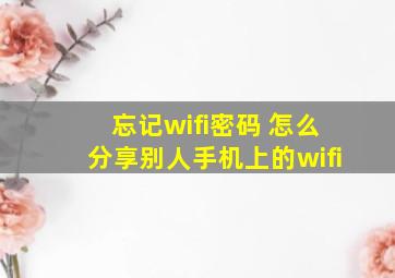 忘记wifi密码 怎么分享别人手机上的wifi